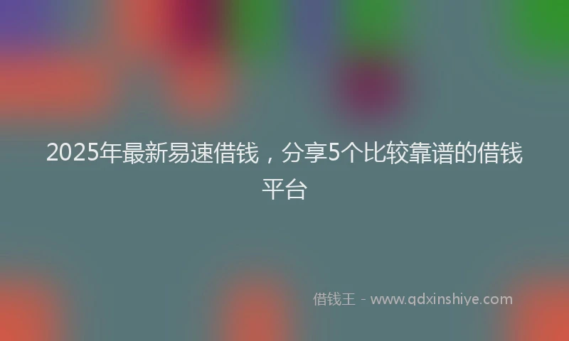 2025年最新易速借钱，分享5个比较靠谱的借钱平台