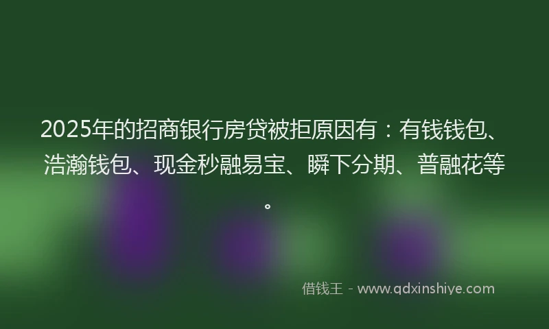 2025年的招商银行房贷被拒原因有：有钱钱包、浩瀚钱包、现金秒融易宝、瞬下分期、普融花等。