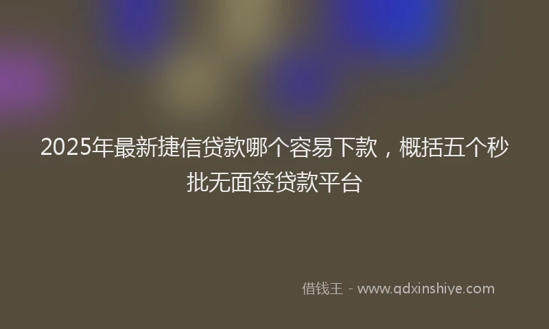 2025年最新捷信贷款哪个容易下款，概括五个秒批无面签贷款平台