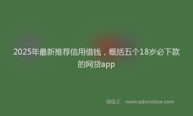 2025年最新推荐信用借钱，概括五个18岁必下款的网贷app