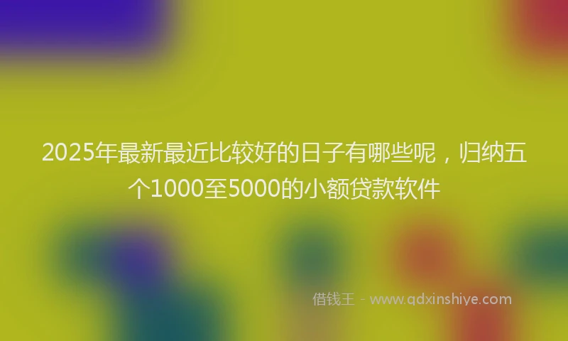 2025年最新最近比较好的日子有哪些呢,归纳五个1000至5000的小额贷款软件
