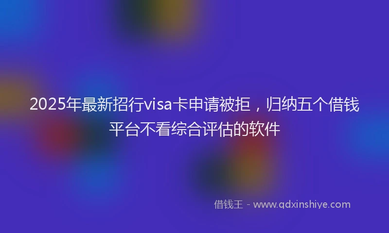 2025年最新招行visa卡申请被拒，归纳五个借钱平台不看综合评估的软件