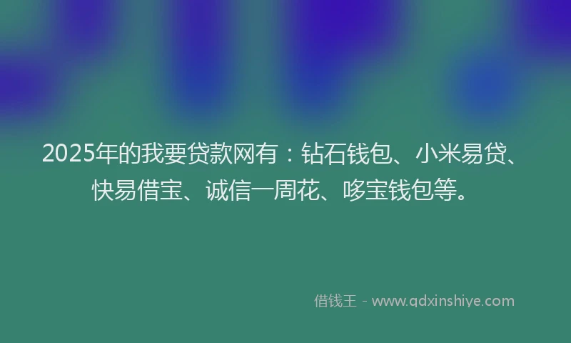 2025年的我要贷款网有：钻石钱包、小米易贷、快易借宝、诚信一周花、哆宝钱包等。