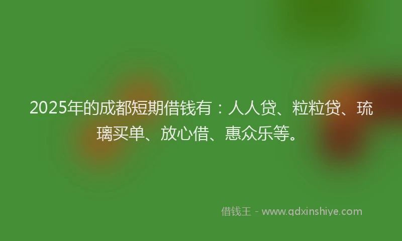2025年的成都短期借钱有：人人贷、粒粒贷、琉璃买单、放心借、惠众乐等。