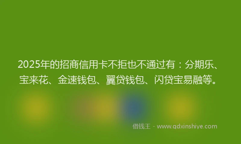 2025年的招商信用卡不拒也不通过有：分期乐、宝来花、金速钱包、翼贷钱包、闪贷宝易融等。