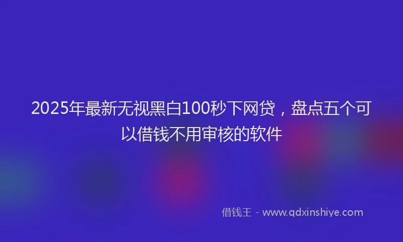 2025年最新无视黑白100秒下网贷，盘点五个可以借钱不用审核的软件
