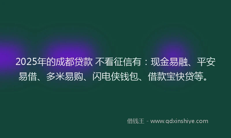 2025年的成都贷款 不看征信有：现金易融、平安易借、多米易购、闪电侠钱包、借款宝快贷等。