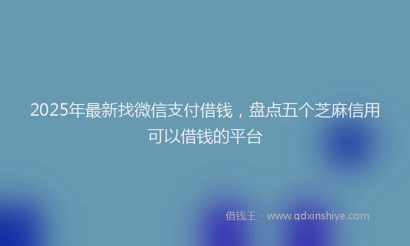 2025年最新找微信支付借钱，盘点五个芝麻信用可以借钱的平台