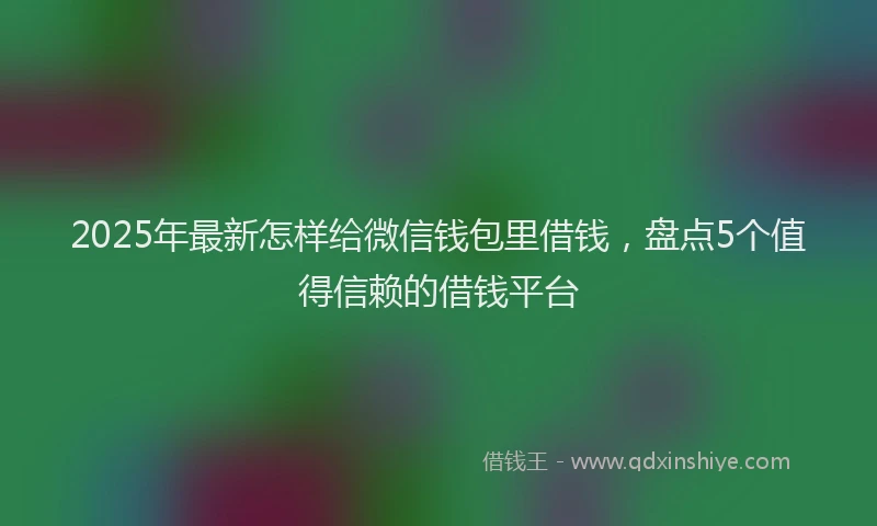 2025年最新怎样给微信钱包里借钱，盘点5个值得信赖的借钱平台