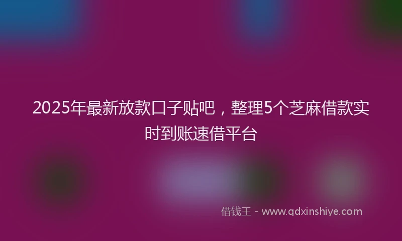 2025年最新放款口子贴吧，整理5个芝麻借款实时到账速借平台