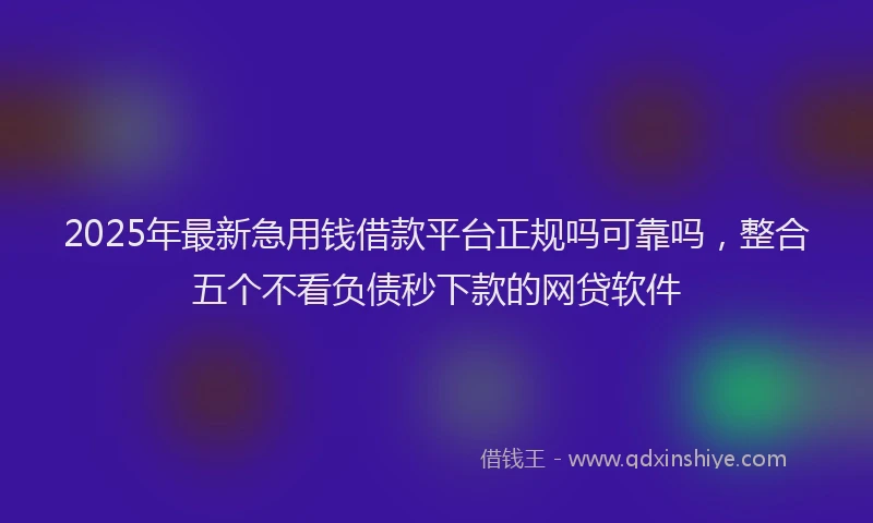 2025年最新急用钱借款平台正规吗可靠吗，整合五个不看负债秒下款的网贷软件