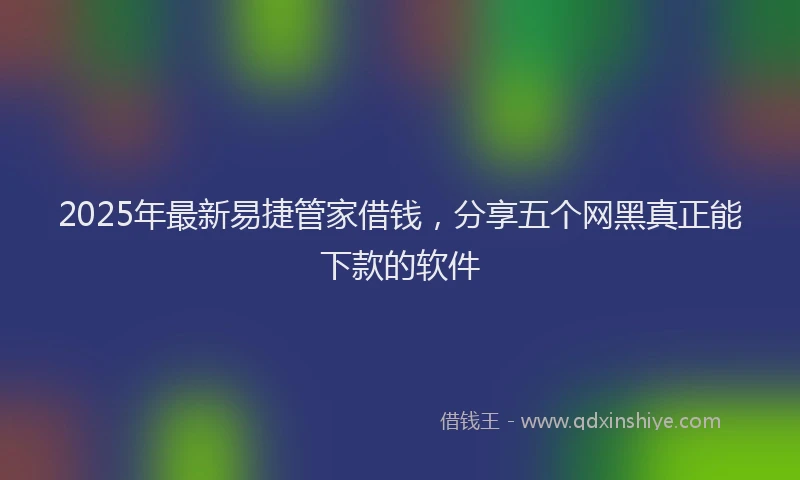 2025年最新易捷管家借钱，分享五个网黑真正能下款的软件