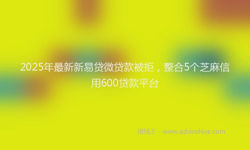 2025年最新新易贷微贷款被拒，整合5个芝麻信用600贷款平台