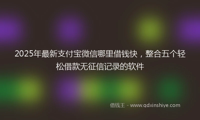 2025年最新支付宝微信哪里借钱快，整合五个轻松借款无征信记录的软件