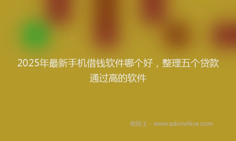 2025年最新手机借钱软件哪个好，整理五个贷款通过高的软件