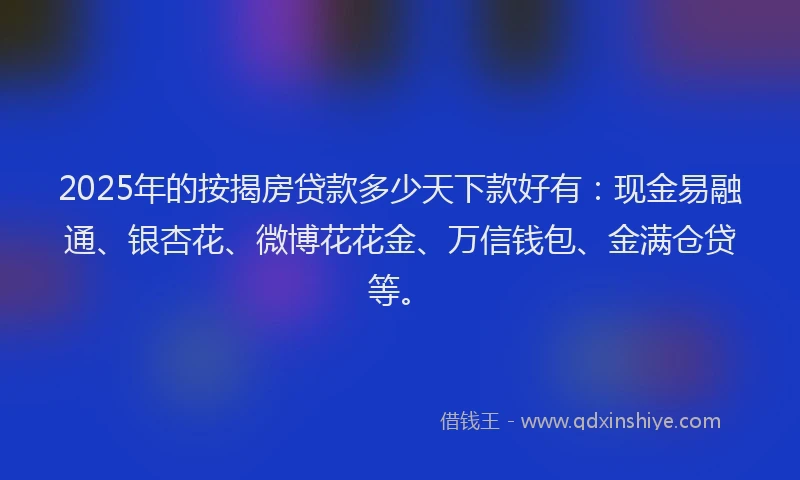 2025年的按揭房贷款多少天下款好有：现金易融通、银杏花、微博花花金、万信钱包、金满仓贷等。