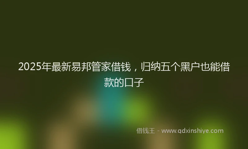 2025年最新易邦管家借钱，归纳五个黑户也能借款的口子