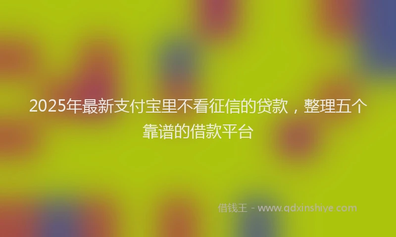 2025年最新支付宝里不看征信的贷款，整理五个靠谱的借款平台