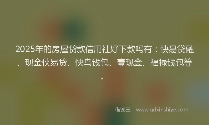 2025年的房屋贷款信用社好下款吗有：快易贷融、现金侠易贷、快鸟钱包、壹现金、福禄钱包等。