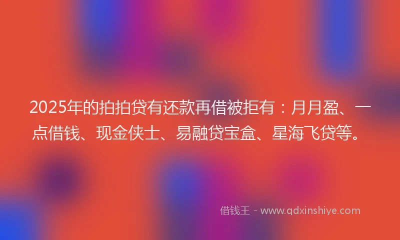 2025年的拍拍贷有还款再借被拒有：月月盈、一点借钱、现金侠士、易融贷宝盒、星海飞贷等。