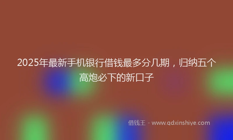 2025年最新手机银行借钱最多分几期，归纳五个高炮必下的新口子