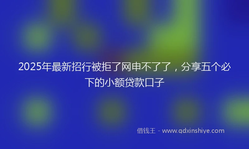 2025年最新招行被拒了网申不了了，分享五个必下的小额贷款口子