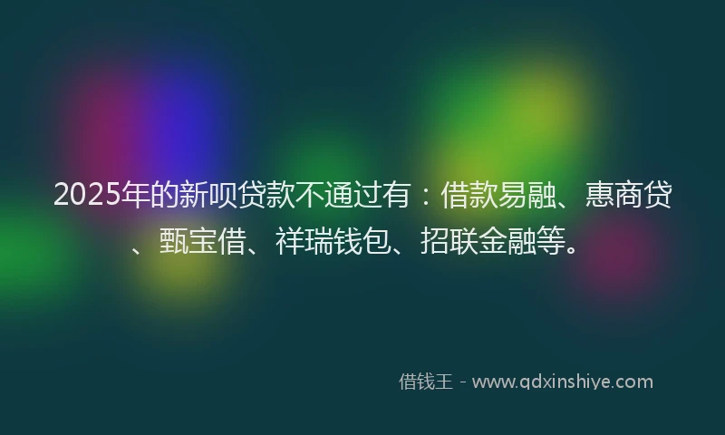 2025年的新呗贷款不通过有：借款易融、惠商贷、甄宝借、祥瑞钱包、招联金融等。