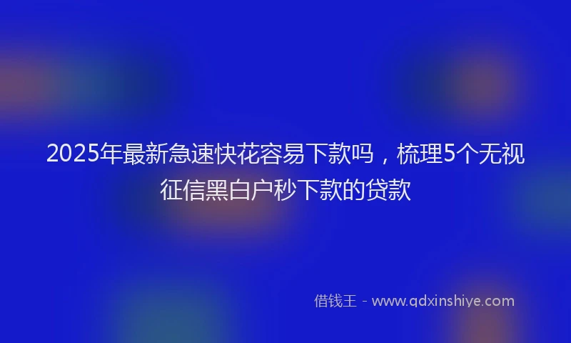 2025年最新急速快花容易下款吗，梳理5个无视征信黑白户秒下款的贷款
