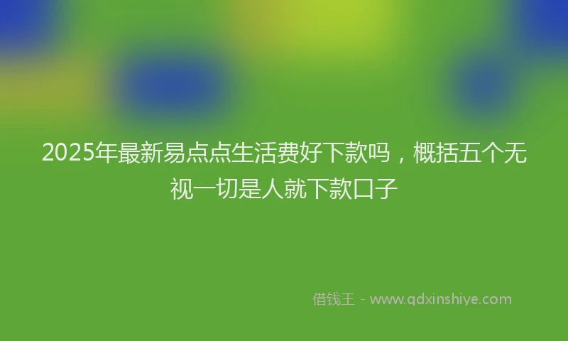 2025年最新易点点生活费好下款吗，概括五个无视一切是人就下款口子