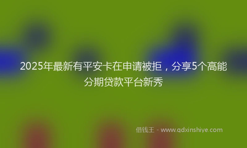 2025年最新有平安卡在申请被拒，分享5个高能分期贷款平台新秀
