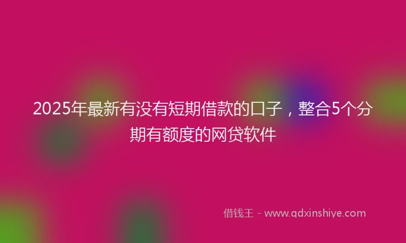2025年最新有没有短期借款的口子，整合5个分期有额度的网贷软件