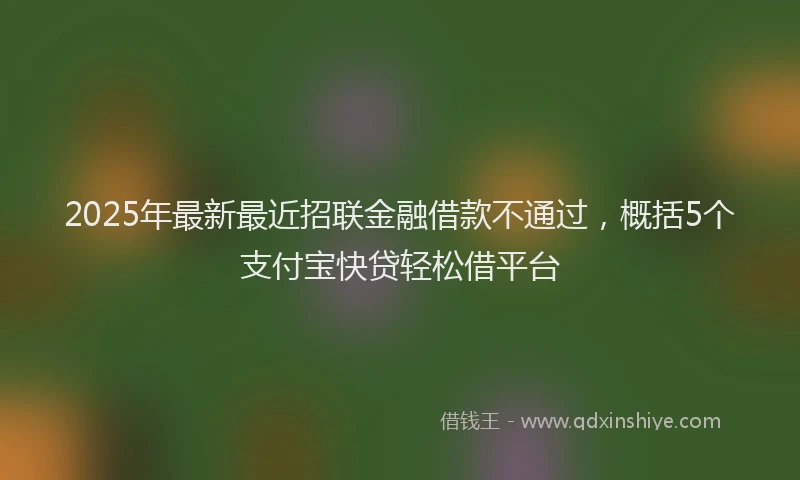 2025年最新最近招联金融借款不通过，概括5个支付宝快贷轻松借平台