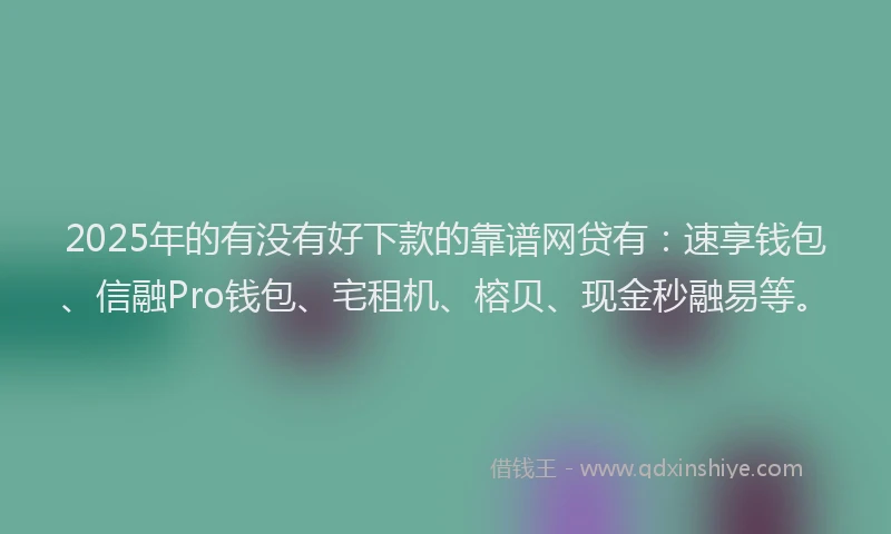 2025年的有没有好下款的靠谱网贷有：速享钱包、信融Pro钱包、宅租机、榕贝、现金秒融易等。