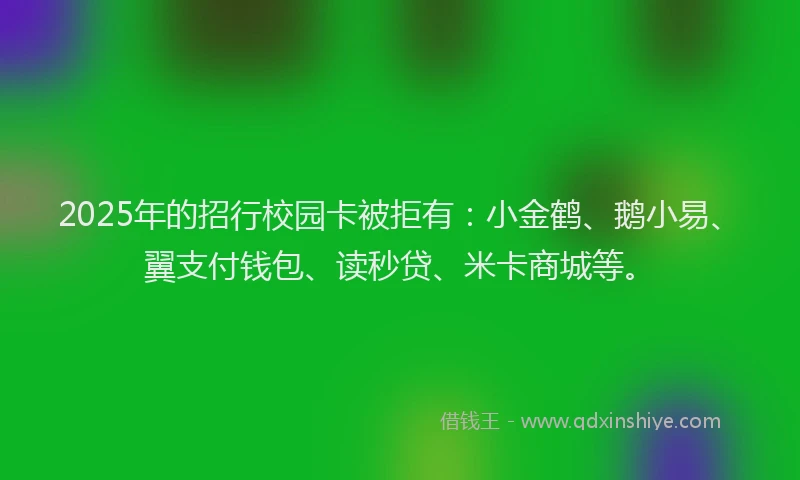 2025年的招行校园卡被拒有：小金鹤、鹅小易、翼支付钱包、读秒贷、米卡商城等。