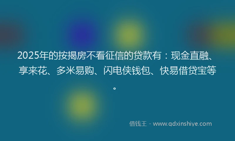 2025年的按揭房不看征信的贷款有:现金直融、享来花、多米易购、闪电侠钱包、快易借贷宝等。