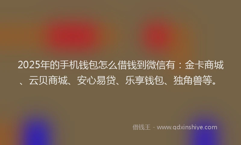 2025年的手机钱包怎么借钱到微信有：金卡商城、云贝商城、安心易贷、乐享钱包、独角兽等。