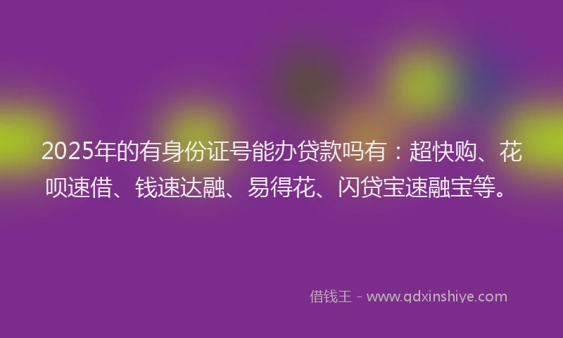 2025年的有身份证号能办贷款吗有：超快购、花呗速借、钱速达融、易得花、闪贷宝速融宝等。
