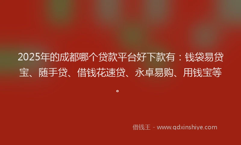 2025年的成都哪个贷款平台好下款有：钱袋易贷宝、随手贷、借钱花速贷、永卓易购、用钱宝等。
