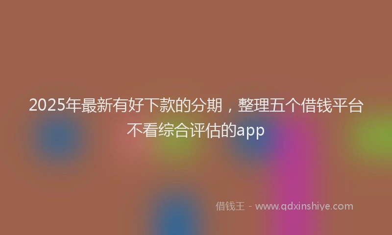 2025年最新有好下款的分期，整理五个借钱平台不看综合评估的app