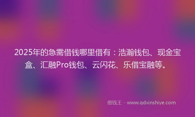 2025年的急需借钱哪里借有：浩瀚钱包、现金宝盒、汇融Pro钱包、云闪花、乐借宝融等。