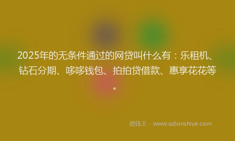 2025年的无条件通过的网贷叫什么有：乐租机、钻石分期、哆哆钱包、拍拍贷借款、惠享花花等。