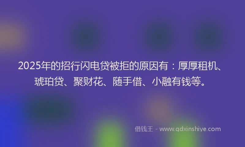 2025年的招行闪电贷被拒的原因有：厚厚租机、琥珀贷、聚财花、随手借、小融有钱等。