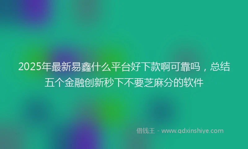 2025年最新易鑫什么平台好下款啊可靠吗，总结五个金融创新秒下不要芝麻分的软件