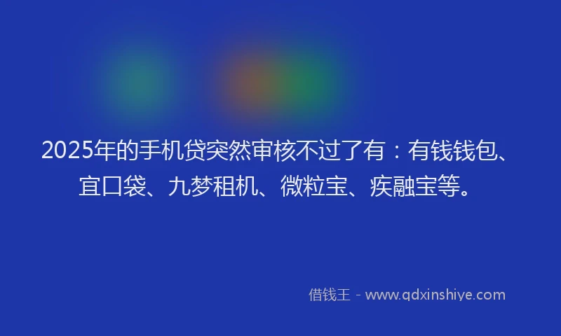 2025年的手机贷突然审核不过了有：有钱钱包、宜口袋、九梦租机、微粒宝、疾融宝等。