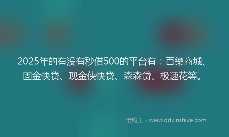 2025年的有没有秒借500的平台有：百樂商城、固金快贷、现金侠快贷、森森贷、极速花等。