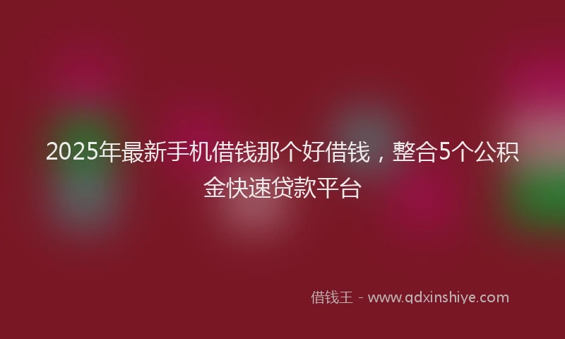 2025年最新手机借钱那个好借钱，整合5个公积金快速贷款平台