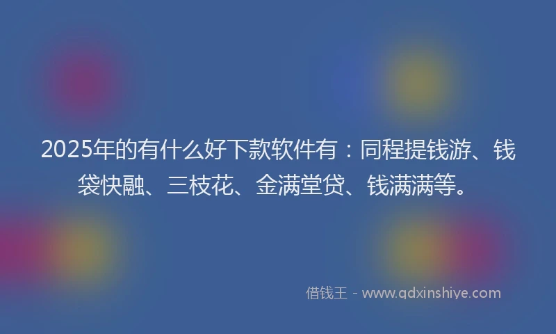 2025年的有什么好下款软件有：同程提钱游、钱袋快融、三枝花、金满堂贷、钱满满等。