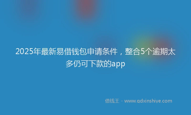 2025年最新易借钱包申请条件，整合5个逾期太多仍可下款的app