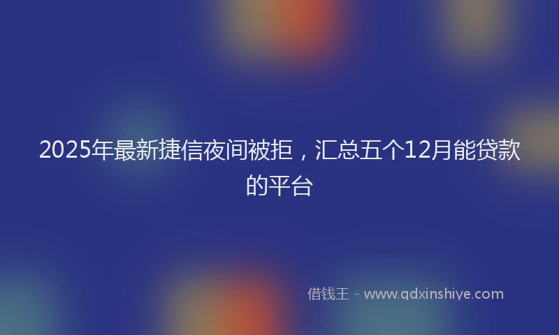 2025年最新捷信夜间被拒，汇总五个12月能贷款的平台