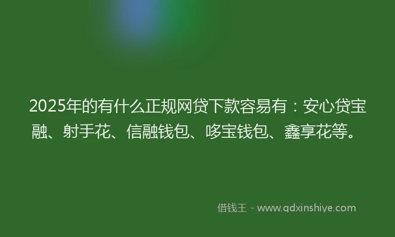 2025年的有什么正规网贷下款容易有：安心贷宝融、射手花、信融钱包、哆宝钱包、鑫享花等。